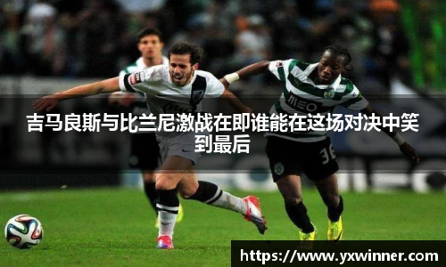 吉马良斯与比兰尼激战在即谁能在这场对决中笑到最后