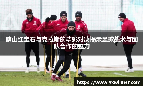 喀山红宝石与克拉斯的精彩对决揭示足球战术与团队合作的魅力