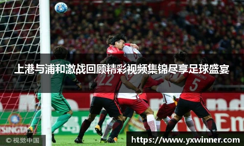 上港与浦和激战回顾精彩视频集锦尽享足球盛宴