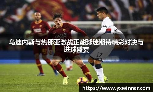 乌迪内斯与热那亚激战正酣球迷期待精彩对决与进球盛宴